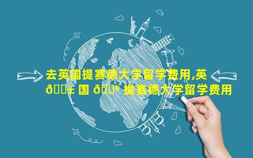 去英国提赛德大学留学费用,英 🐱 国 🐺 提赛德大学留学费用本科